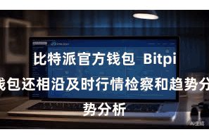 比特派官方钱包 Bitpie钱包还相沿及时行情检察和趋势分析