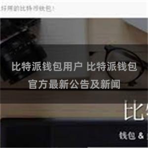 比特派钱包用户 比特派钱包官方最新公告及新闻