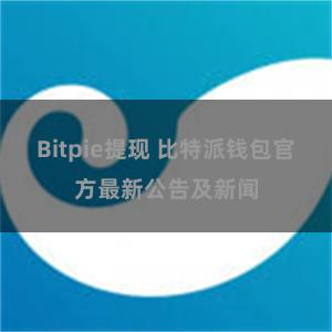 Bitpie提现 比特派钱包官方最新公告及新闻
